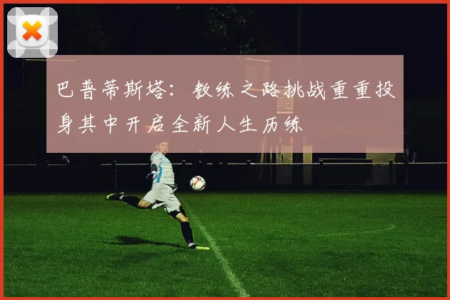 巴普蒂斯塔：教练之路挑战重重投身其中开启全新人生历练