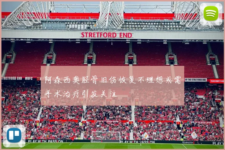 阿森西奥胫骨旧伤恢复不理想或需手术治疗引发关注