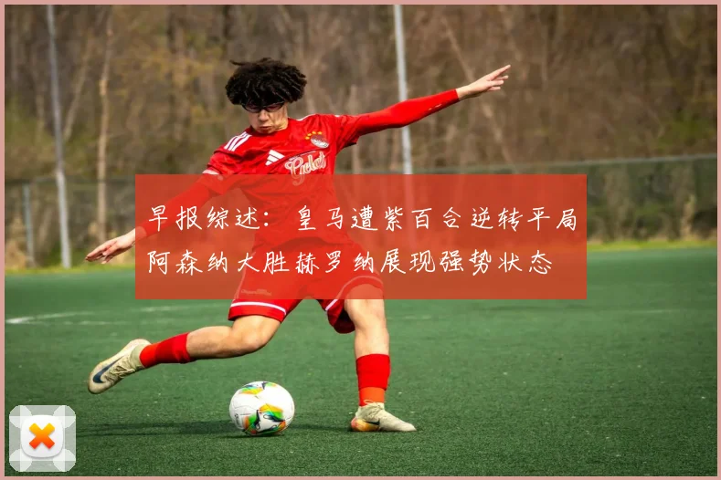 早报综述：皇马遭紫百合逆转平局阿森纳大胜赫罗纳展现强势状态
