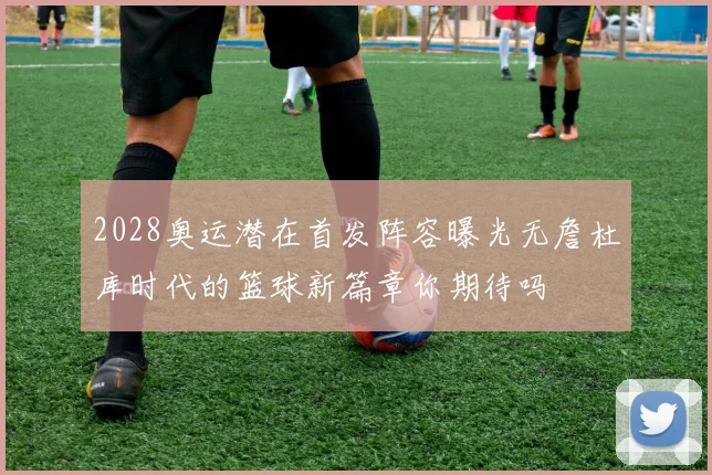 2028奥运潜在首发阵容曝光无詹杜库时代的篮球新篇章你期待吗